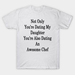 Not Only You're Dating My Daughter You're Also Dating An Awesome Chef T-Shirt